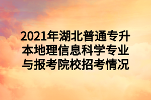 2021年湖北普通專(zhuān)升本地理信息科學(xué)專(zhuān)業(yè)與報(bào)考院校招考情況