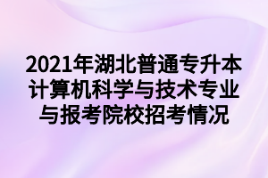 2021年湖北普通專(zhuān)升本計(jì)算機(jī)科學(xué)與技術(shù)專(zhuān)業(yè)與報(bào)考院校招考情況