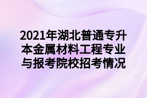 2021年湖北普通專升本金屬材料工程專業(yè)與報(bào)考院校招考情況