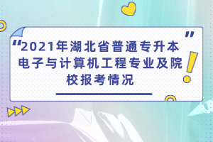 2021年湖北省普通專升本電子與計(jì)算機(jī)工程專業(yè)及院校報(bào)考情況