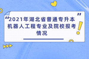 2021年湖北省普通專(zhuān)升本機(jī)器人工程專(zhuān)業(yè)及院校報(bào)考情況