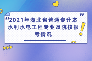 2021年湖北省普通專(zhuān)升本水利水電工程專(zhuān)業(yè)及院校報(bào)考情況