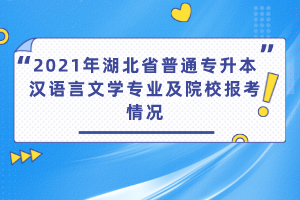 2021年湖北省普通專升本漢語言文學(xué)專業(yè)及院校報(bào)考情況