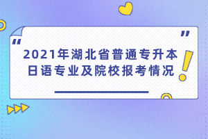 2021年湖北省普通專升本日語專業(yè)及院校報(bào)考情況