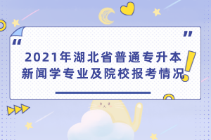 2021年湖北省普通專升本新聞學(xué)專業(yè)及院校報(bào)考情況