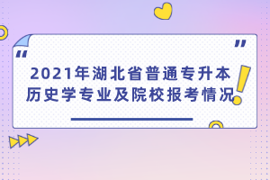 2021年湖北省普通專升本歷史學(xué)專業(yè)及院校報(bào)考情況