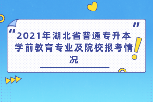 2021年湖北省普通專升本學(xué)前教育專業(yè)及院校報考情況