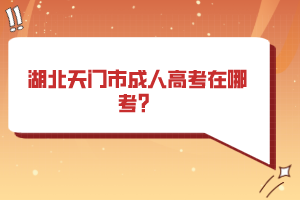 湖北天門市成人高考在哪考？