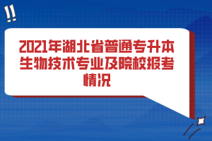 2021年湖北省普通專升本生物技術(shù)專業(yè)及院校報(bào)考情況