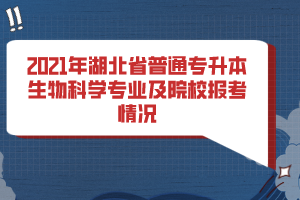 2021年湖北省普通專升本生物科學(xué)專業(yè)及院校報(bào)考情況