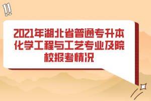 2021年湖北省普通專升本化學(xué)工程與工藝專業(yè)及院校報(bào)考情況