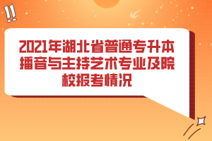 2021年湖北省普通專升本播音與主持藝術(shù)專業(yè)及院校報(bào)考情況