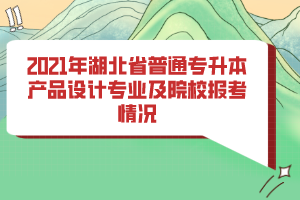 2021年湖北省普通專升本產(chǎn)品設(shè)計(jì)專業(yè)及院校報(bào)考情況