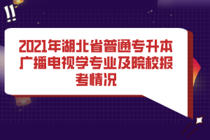 2021年湖北省普通專升本廣播電視學(xué)專業(yè)及院校報(bào)考情況