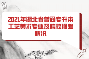 2021年湖北省普通專升本工藝美術(shù)專業(yè)及院校報(bào)考情況