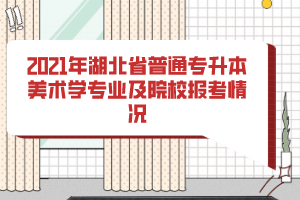 2021年湖北省普通專升本美術(shù)學(xué)專業(yè)及院校報考情況