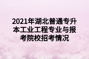 2021年湖北普通專升本工業(yè)工程專業(yè)與報(bào)考院校招考情況