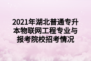 2021年湖北普通專升本物聯(lián)網(wǎng)工程專業(yè)與報(bào)考院校招考情況