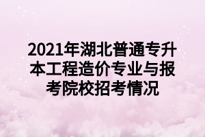 2021年湖北普通專升本工程造價(jià)專業(yè)與報(bào)考院校招考情況