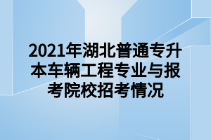 2021年湖北普通專升本車輛工程專業(yè)與報(bào)考院校招考情況