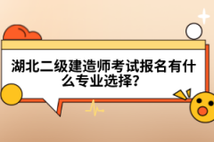 湖北二級建造師考試報名有什么專業(yè)選擇？