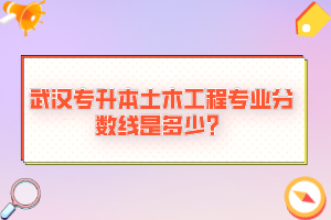 武漢專升本土木工程專業(yè)分?jǐn)?shù)線是多少？