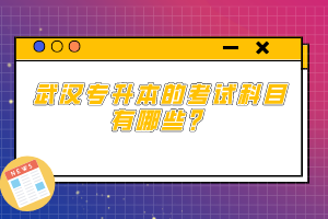 武漢專升本的考試科目有哪些？