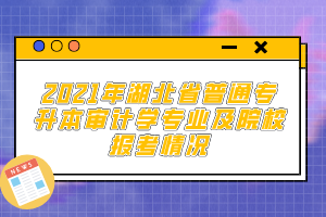 2021年湖北省普通專升本審計(jì)學(xué)專業(yè)及院校報(bào)考情況