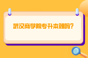 武漢商學院專升本難嗎？