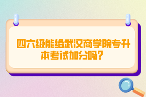 四六級能給武漢商學院專升本考試加分嗎？