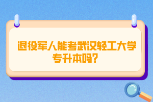 退役軍人能考武漢輕工大學(xué)專升本嗎？