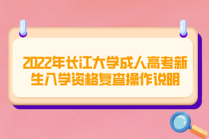 2022年長江大學(xué)成人高考新生入學(xué)資格復(fù)查操作說明