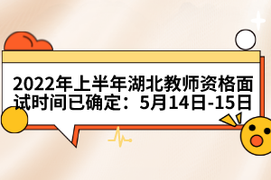 2022年上半年湖北教師資格面試時間已確定：5月14日-15日