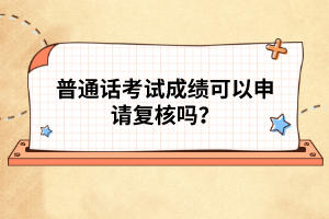 普通話考試成績可以申請復(fù)核嗎？