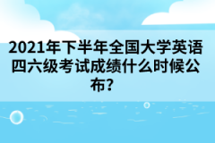 2021年下半年全國大學(xué)英語四六級(jí)考試成績(jī)什么時(shí)候公布？