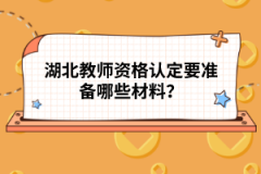 湖北教師資格認定要準備哪些材料？