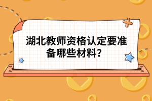 湖北教師資格認(rèn)定要準(zhǔn)備哪些材料？