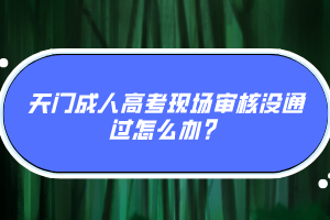 天門成人高考現場審核沒通過怎么辦？