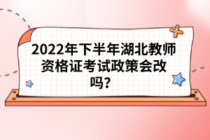 2022年下半年湖北教師資格證考試政策會(huì)改嗎？