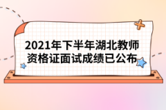 2021年下半年湖北教師資格證面試成績已公布