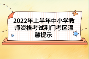 2022年上半年中小學(xué)教師資格考試荊門考區(qū)溫馨提示 