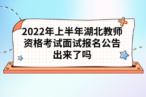 2022年上半年湖北教師資格考試面試報名公告出來了嗎