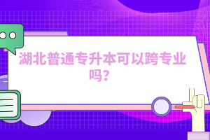 湖北普通專升本可以跨專業(yè)嗎？