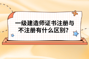 一級建造師證書注冊與不注冊有什么區(qū)別？