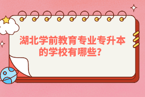 湖北學前教育專業(yè)專升本的學校有哪些？