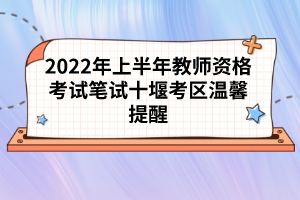 2022年上半年教師資格考試筆試十堰考區(qū)溫馨提醒