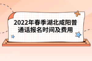 2022年春季湖北咸陽普通話報(bào)名時(shí)間及費(fèi)用