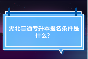 湖北普通專升本報(bào)名條件是什么？