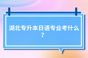 湖北專升本日語專業(yè)考什么？