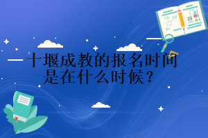 十堰成教的報(bào)名時(shí)間是在什么時(shí)候？